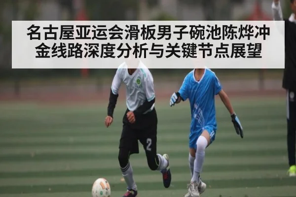 名古屋亚运会滑板男子碗池陈烨冲金线路深度分析与关键节点展望