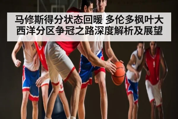 马修斯得分状态回暖 多伦多枫叶大西洋分区争冠之路深度解析及展望 - c7c7