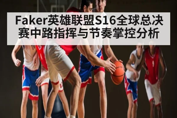 Faker英雄联盟S16全球总决赛中路指挥与节奏掌控分析 | c7c7